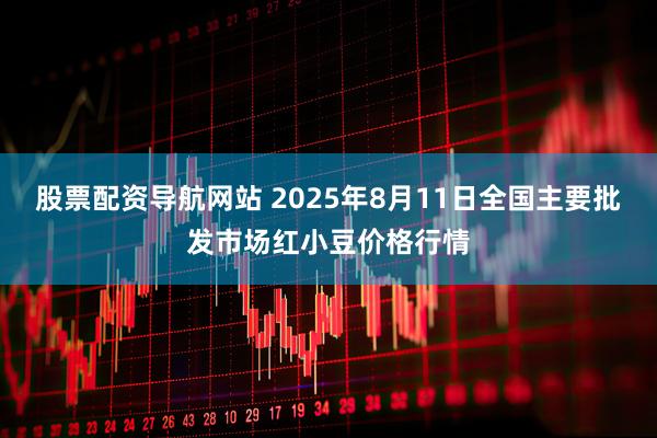 股票配资导航网站 2025年8月11日全国主要批发市场红小豆价格行情