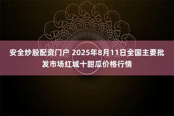 安全炒股配资门户 2025年8月11日全国主要批发市场红城十甜瓜价格行情