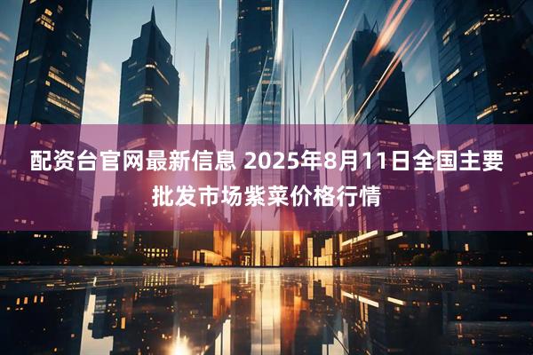 配资台官网最新信息 2025年8月11日全国主要批发市场紫菜价格行情