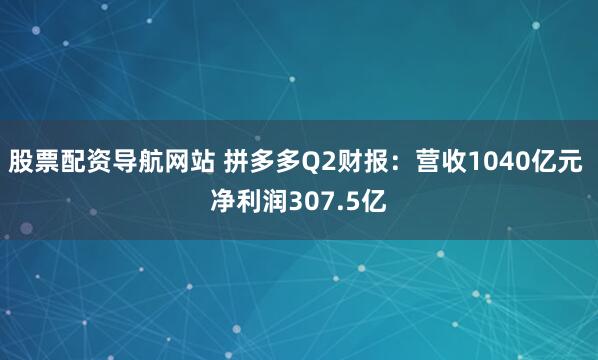 股票配资导航网站 拼多多Q2财报:营收1040亿元 净利润307.5亿