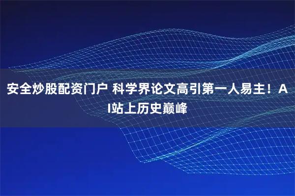 安全炒股配资门户 科学界论文高引第一人易主！AI站上历史巅峰