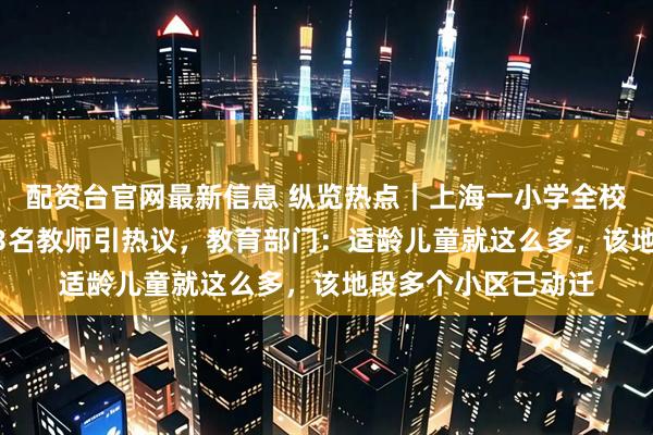 配资台官网最新信息 纵览热点｜上海一小学全校仅22名学生却有23名教师引热议，教育部门：适龄儿童就这么多，该地段多个小区已动迁