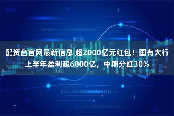 配资台官网最新信息 超2000亿元红包!国有大行上半年盈利超6800亿,中期分红30%