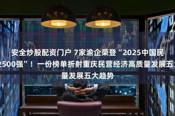 安全炒股配资门户 7家渝企荣登“2025中国民营企业500强”!一份榜单折射重庆民营经济高质量发展五大趋势