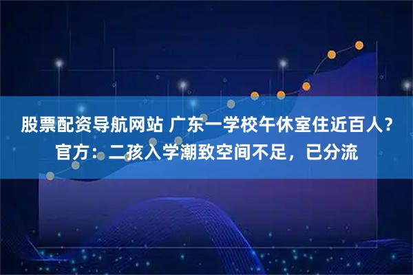 股票配资导航网站 广东一学校午休室住近百人？官方：二孩入学潮致空间不足，已分流