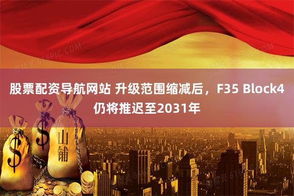 股票配资导航网站 升级范围缩减后，F35 Block4仍将推迟至2031年