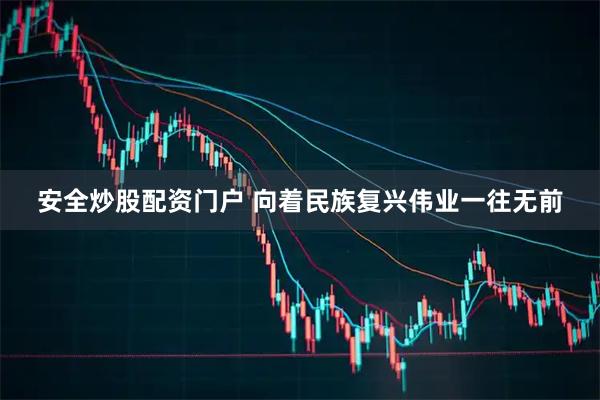 安全炒股配资门户 向着民族复兴伟业一往无前