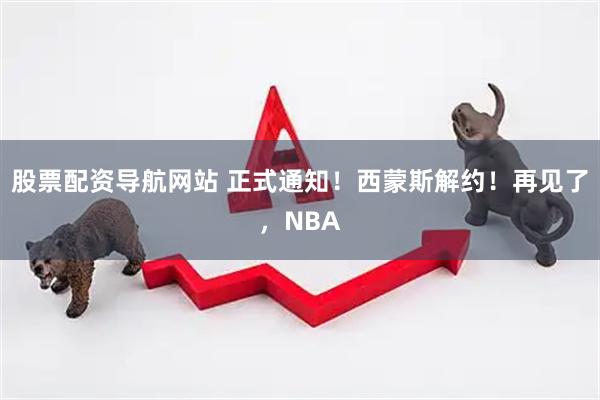 股票配资导航网站 正式通知！西蒙斯解约！再见了，NBA