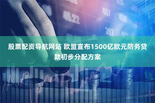 股票配资导航网站 欧盟宣布1500亿欧元防务贷款初步分配方案