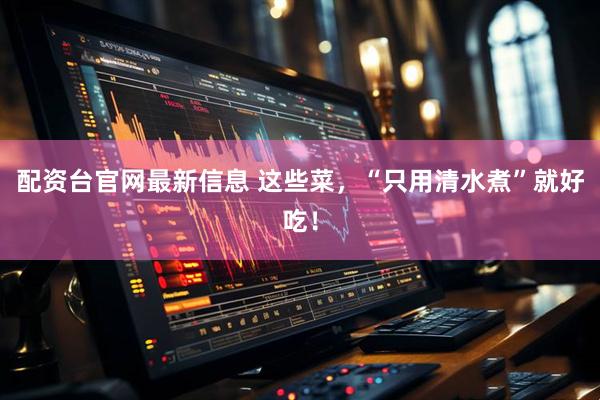 配资台官网最新信息 这些菜，“只用清水煮”就好吃！