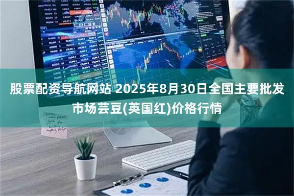 股票配资导航网站 2025年8月30日全国主要批发市场芸豆(英国红)价格行情