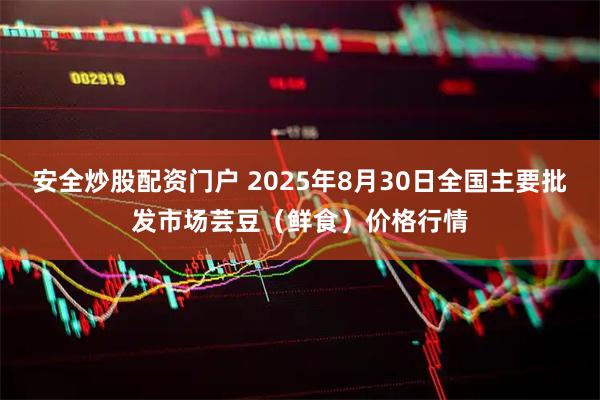 安全炒股配资门户 2025年8月30日全国主要批发市场芸豆（鲜食）价格行情