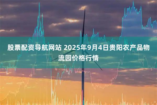股票配资导航网站 2025年9月4日贵阳农产品物流园价格行情