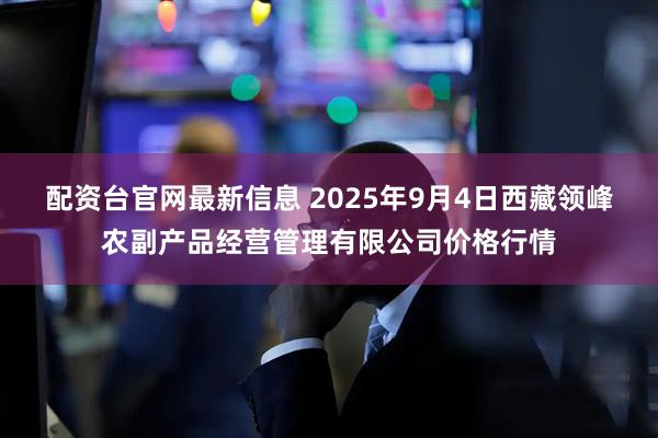 配资台官网最新信息 2025年9月4日西藏领峰农副产品经营管理有限公司价格行情