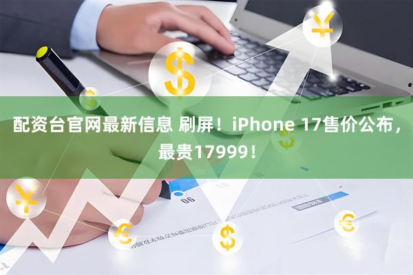 配资台官网最新信息 刷屏！iPhone 17售价公布，最贵17999！