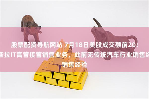 股票配资导航网站 7月18日美股成交额前20：特斯拉IT高管接管销售业务，此前无传统汽车行业销售经验