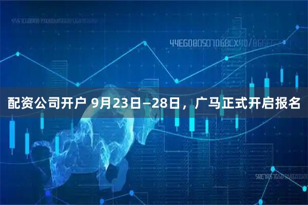 配资公司开户 9月23日—28日，广马正式开启报名