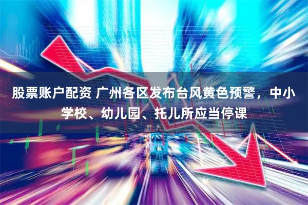 股票账户配资 广州各区发布台风黄色预警，中小学校、幼儿园、托儿所应当停课