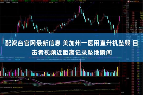 配资台官网最新信息 美加州一医用直升机坠毁 目击者视频近距离记录坠地瞬间