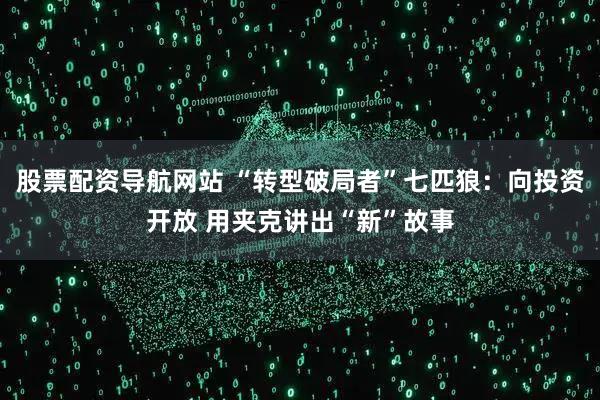 股票配资导航网站 “转型破局者”七匹狼：向投资开放 用夹克讲出“新”故事