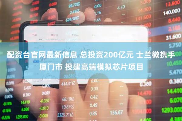 配资台官网最新信息 总投资200亿元 士兰微携手厦门市 投建高端模拟芯片项目