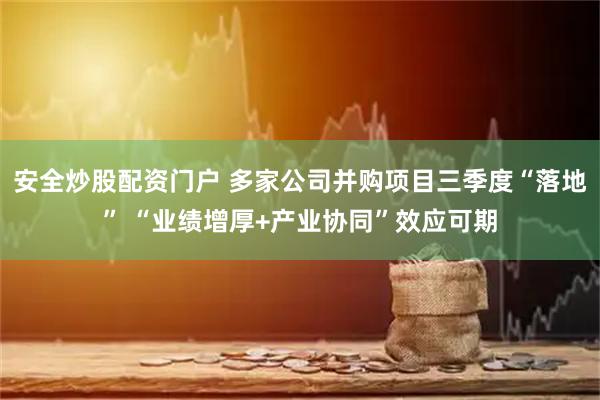 安全炒股配资门户 多家公司并购项目三季度“落地” “业绩增厚+产业协同”效应可期