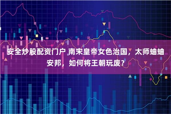 安全炒股配资门户 南宋皇帝女色治国，太师蛐蛐安邦，如何将王朝玩废？