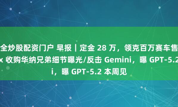 安全炒股配资门户 早报｜定金 28 万，领克百万赛车售罄/Netflix 收购华纳兄弟细节曝光/反击 Gemini，曝 GPT-5.2 本周见