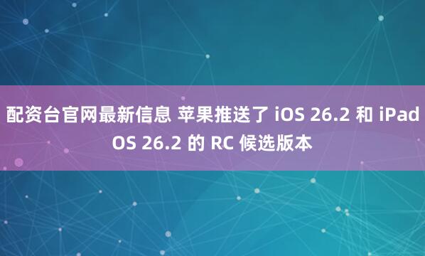 配资台官网最新信息 苹果推送了 iOS 26.2 和 iPadOS 26.2 的 RC 候选版本