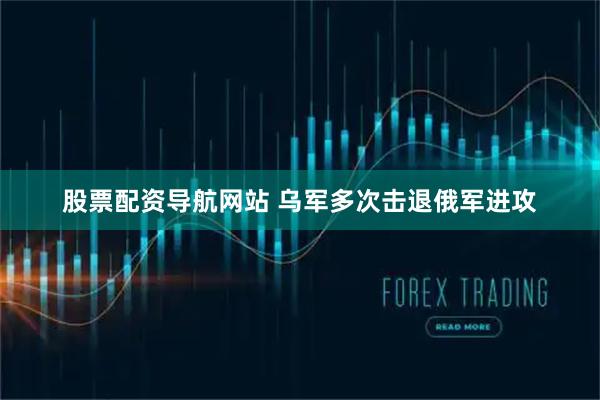 股票配资导航网站 乌军多次击退俄军进攻