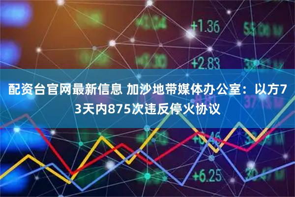 配资台官网最新信息 加沙地带媒体办公室：以方73天内875次违反停火协议