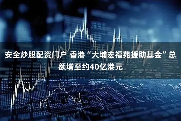 安全炒股配资门户 香港“大埔宏福苑援助基金”总额增至约40亿港元