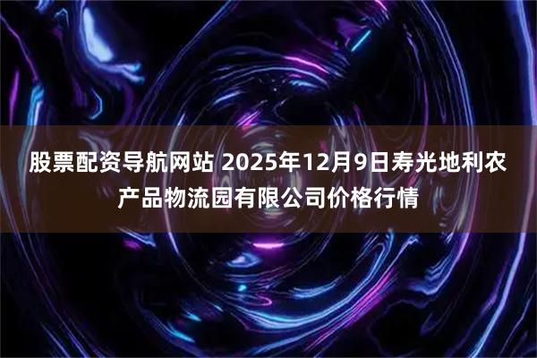 股票配资导航网站 2025年12月9日寿光地利农产品物流园有限公司价格行情