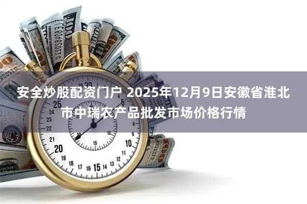 安全炒股配资门户 2025年12月9日安徽省淮北市中瑞农产品批发市场价格行情
