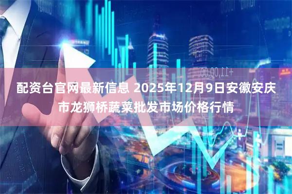 配资台官网最新信息 2025年12月9日安徽安庆市龙狮桥蔬菜批发市场价格行情
