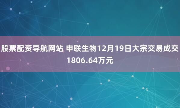 股票配资导航网站 申联生物12月19日大宗交易成交1806.64万元