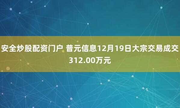 安全炒股配资门户 普元信息12月19日大宗交易成交312.00万元