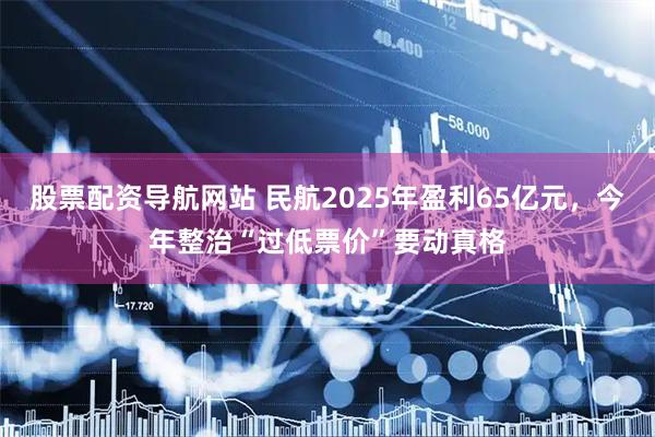 股票配资导航网站 民航2025年盈利65亿元，今年整治“过低票价”要动真格