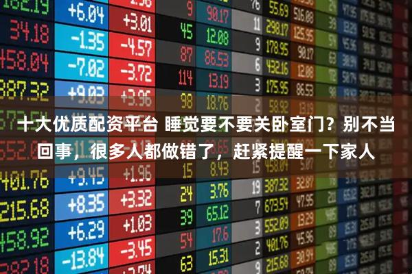 十大优质配资平台 睡觉要不要关卧室门？别不当回事，很多人都做错了，赶紧提醒一下家人