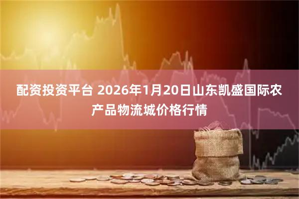 配资投资平台 2026年1月20日山东凯盛国际农产品物流城价格行情