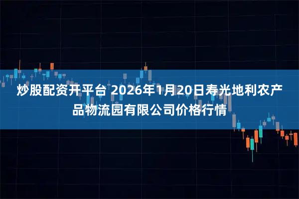 炒股配资开平台 2026年1月20日寿光地利农产品物流园有限公司价格行情