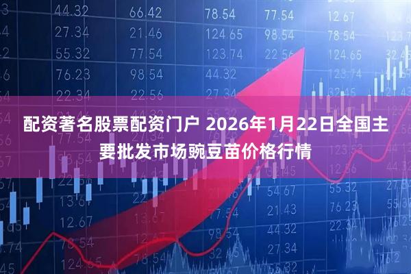 配资著名股票配资门户 2026年1月22日全国主要批发市场豌豆苗价格行情