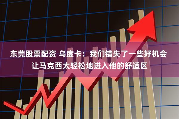 东莞股票配资 乌度卡：我们错失了一些好机会 让马克西太轻松地进入他的舒适区