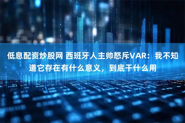 低息配资炒股网 西班牙人主帅怒斥VAR：我不知道它存在有什么意义，到底干什么用