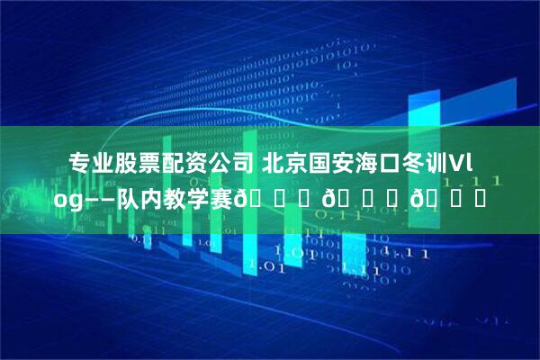 专业股票配资公司 北京国安海口冬训Vlog——队内教学赛💚💚💚