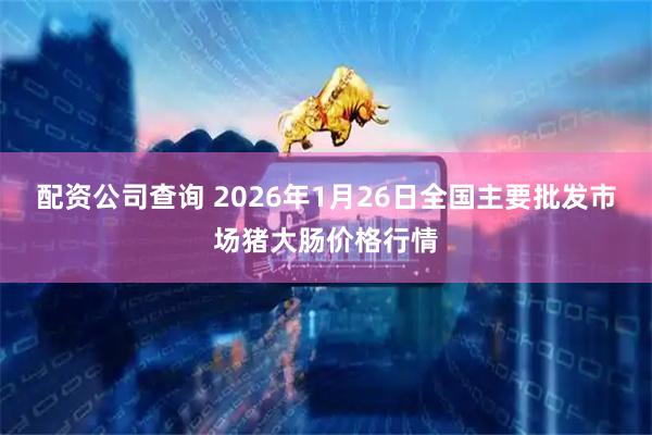 配资公司查询 2026年1月26日全国主要批发市场猪大肠价格行情