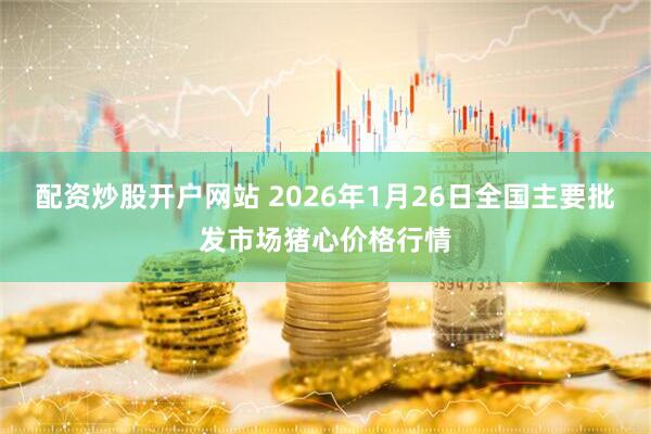 配资炒股开户网站 2026年1月26日全国主要批发市场猪心价格行情