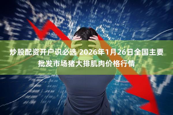 炒股配资开户识必选 2026年1月26日全国主要批发市场猪大排肌肉价格行情