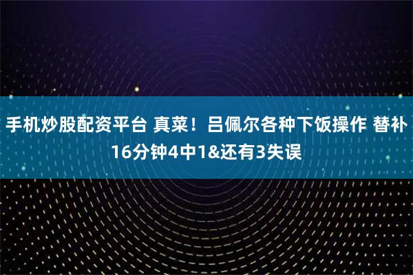 手机炒股配资平台 真菜！吕佩尔各种下饭操作 替补16分钟4中1&还有3失误