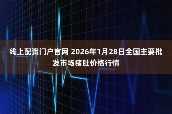 线上配资门户官网 2026年1月28日全国主要批发市场猪肚价格行情